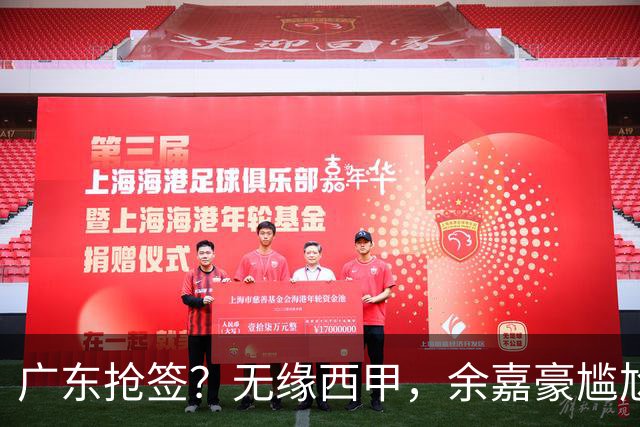 广东抢签？无缘西甲，余嘉豪尴尬，下家3选1，朱芳雨官宣表态