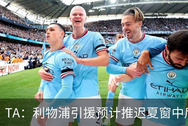 TA：利物浦引援预计推迟夏窗中后期 努涅斯和萨拉赫都不可能回归